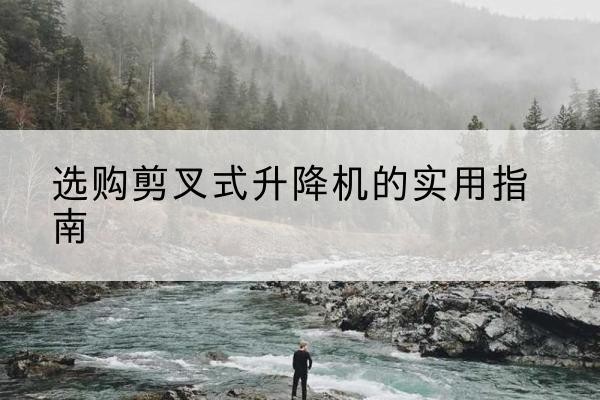 泰州剪叉式升降机怎么选-选购剪叉式升降机的实用指南