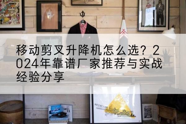 泰州升降平台厂家推荐-移动剪叉升降机怎么选?2024年靠谱厂家推荐与实战经验分享