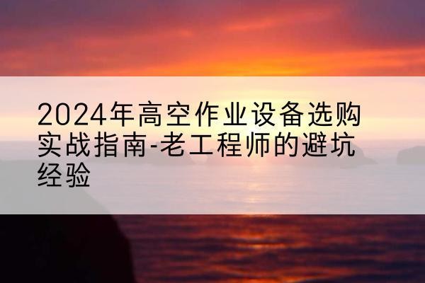 泰州高空作业升降机厂家推荐-2024年高空作业设备选购实战指南-老工程师的避坑经验