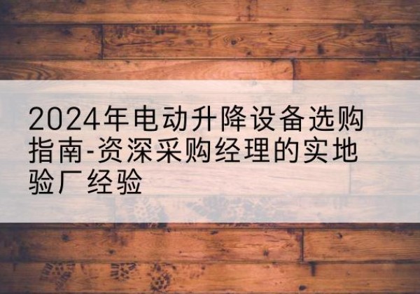 泰州电动剪叉升降平台厂家-2024年电动升降设备选购指南-资深采购经理的实地验厂经验
