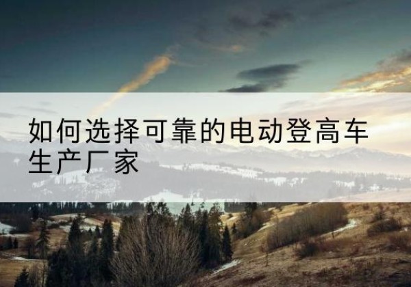 泰州电动登高车厂家-如何选择可靠的电动登高车生产厂家