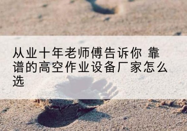 泰州高空作业升降机厂家推荐-从业十年老师傅告诉你 靠谱的高空作业设备厂家怎么选