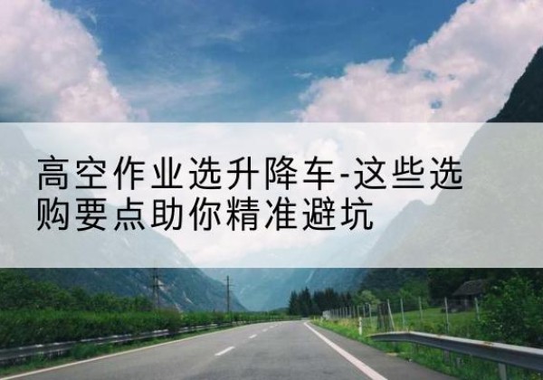 泰州升降车厂家-高空作业选升降车-这些选购要点助你*避坑