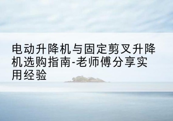 泰州电动升降机怎么选-电动升降机与固定剪叉升降机选购指南-老师傅分享实用经验