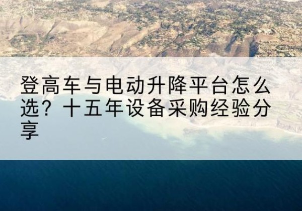 泰州登高车厂家厂家-登高车与电动升降平台怎么选？十五年设备采购经验分享