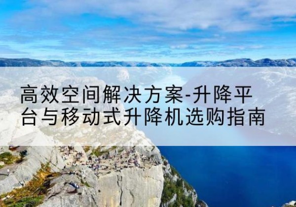泰州升降平台厂家-*空间解决方案-升降平台与移动式升降机选购指南