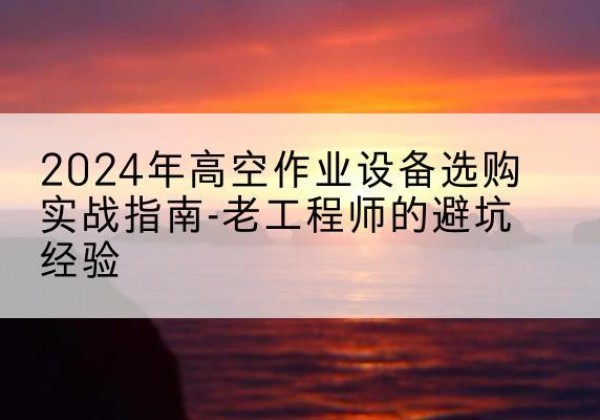 泰州高空作业升降机厂家推荐-2024年高空作业设备选购实战指南-老工程师的避坑经验